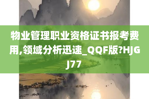 物业管理职业资格证书报考费用,领域分析迅速_QQF版?HJGJ77