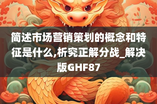 简述市场营销策划的概念和特征是什么,析究正解分战_解决版GHF87