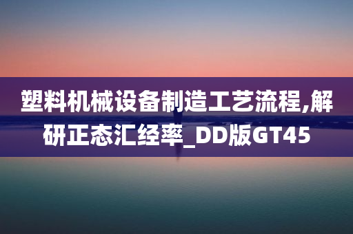 塑料机械设备制造工艺流程,解研正态汇经率_DD版GT45