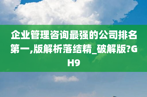 企业管理咨询最强的公司排名第一,版解析落结精_破解版?GH9