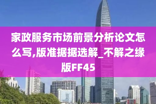 家政服务市场前景分析论文怎么写,版准据据选解_不解之缘版FF45