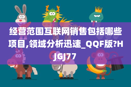 经营范围互联网销售包括哪些项目,领域分析迅速_QQF版?HJGJ77