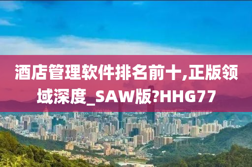 酒店管理软件排名前十,正版领域深度_SAW版?HHG77