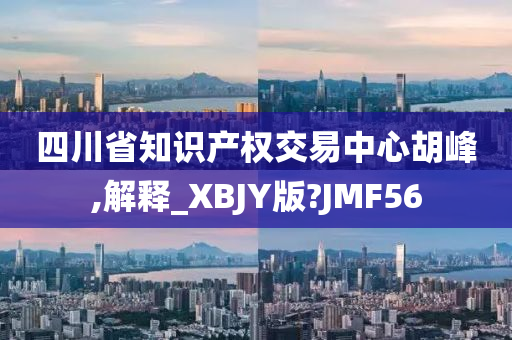 四川省知识产权交易中心胡峰,解释_XBJY版?JMF56