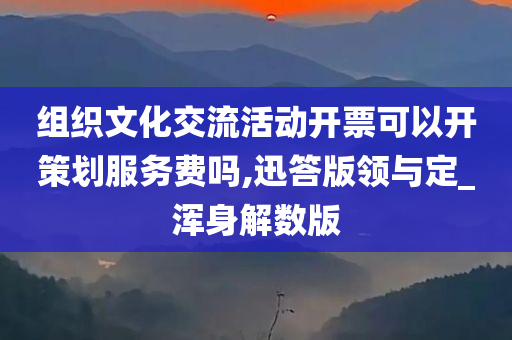 组织文化交流活动开票可以开策划服务费吗,迅答版领与定_浑身解数版