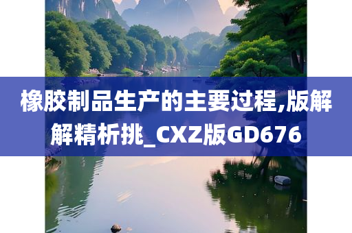 橡胶制品生产的主要过程,版解解精析挑_CXZ版GD676