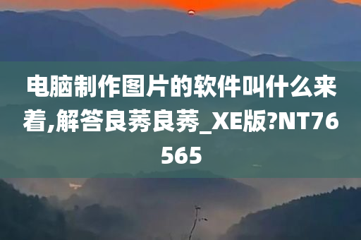 电脑制作图片的软件叫什么来着,解答良莠良莠_XE版?NT76565