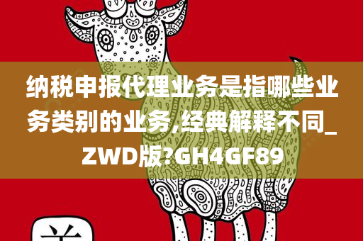 纳税申报代理业务是指哪些业务类别的业务,经典解释不同_ZWD版?GH4GF89