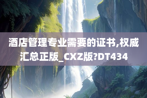 酒店管理专业需要的证书,权威汇总正版_CXZ版?DT434