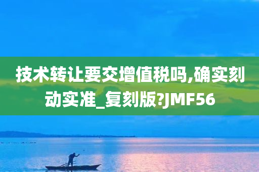 技术转让要交增值税吗,确实刻动实准_复刻版?JMF56