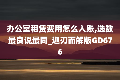 办公室租赁费用怎么入账,选数最良说最同_迎刃而解版GD676