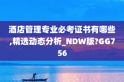 酒店管理专业必考证书有哪些,精选动态分析_NDW版?GG756