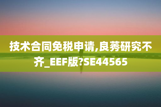 技术合同免税申请,良莠研究不齐_EEF版?SE44565