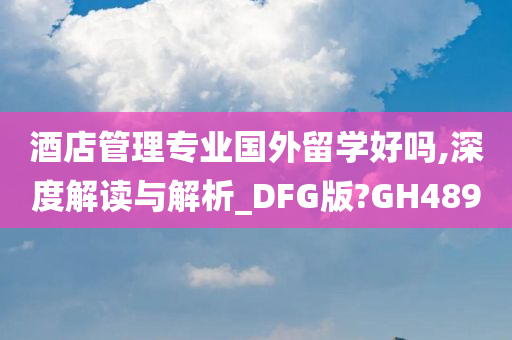 酒店管理专业国外留学好吗,深度解读与解析_DFG版?GH489