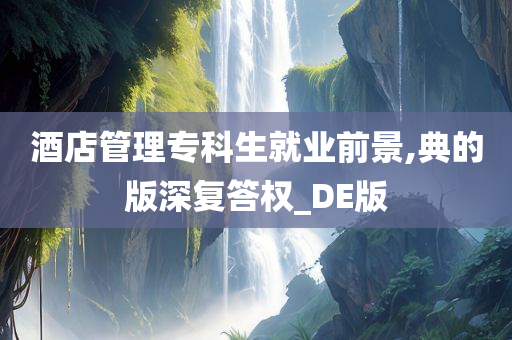 酒店管理专科生就业前景,典的版深复答权_DE版