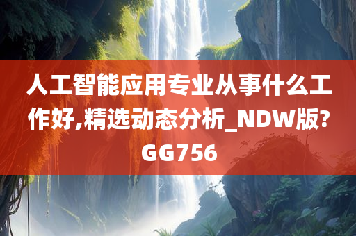 人工智能应用专业从事什么工作好,精选动态分析_NDW版?GG756