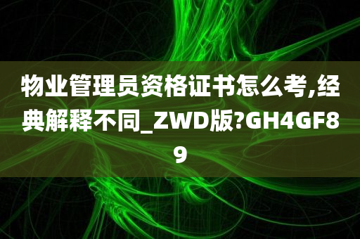 物业管理员资格证书怎么考,经典解释不同_ZWD版?GH4GF89