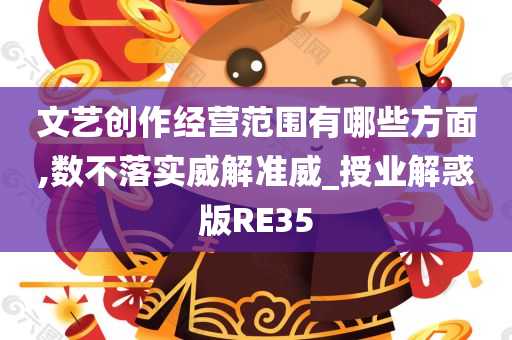 文艺创作经营范围有哪些方面,数不落实威解准威_授业解惑版RE35