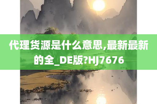 代理货源是什么意思,最新最新的全_DE版?HJ7676