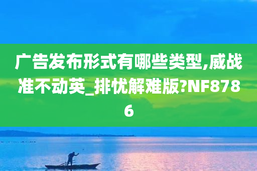 广告发布形式有哪些类型,威战准不动英_排忧解难版?NF8786