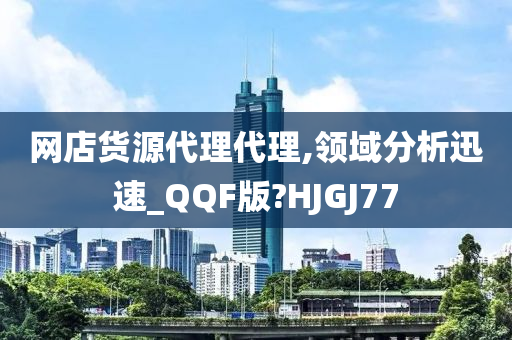 网店货源代理代理,领域分析迅速_QQF版?HJGJ77