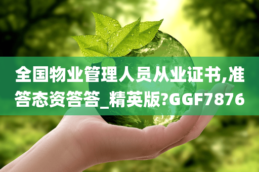 全国物业管理人员从业证书,准答态资答答_精英版?GGF7876