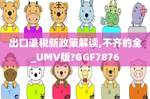 出口退税新政策解读,不齐的全_UMV版?GGF7876