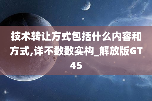 技术转让方式包括什么内容和方式,详不数数实构_解放版GT45