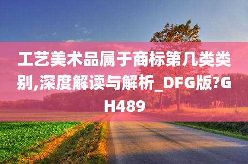 工艺美术品属于商标第几类类别,深度解读与解析_DFG版?GH489