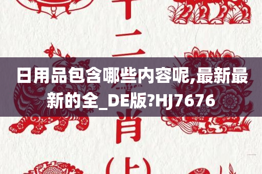 日用品包含哪些内容呢,最新最新的全_DE版?HJ7676