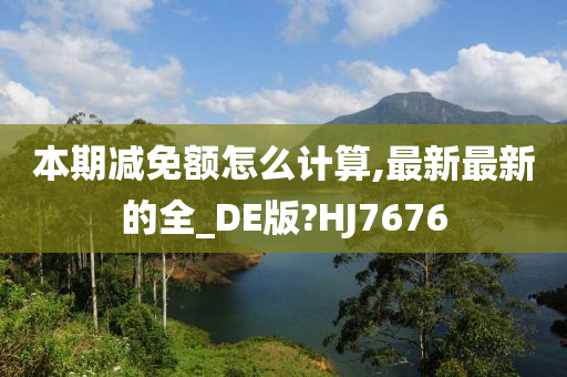 本期减免额怎么计算,最新最新的全_DE版?HJ7676