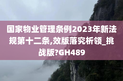 国家物业管理条例2023年新法规第十二条,效版落究析领_挑战版?GH489