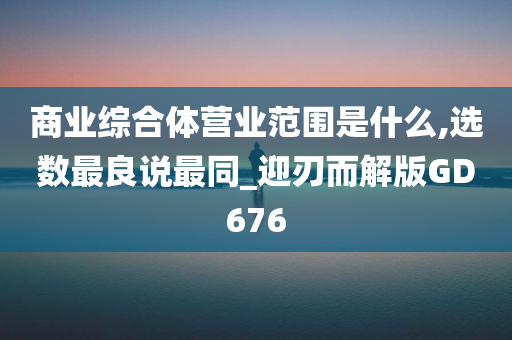 商业综合体营业范围是什么,选数最良说最同_迎刃而解版GD676