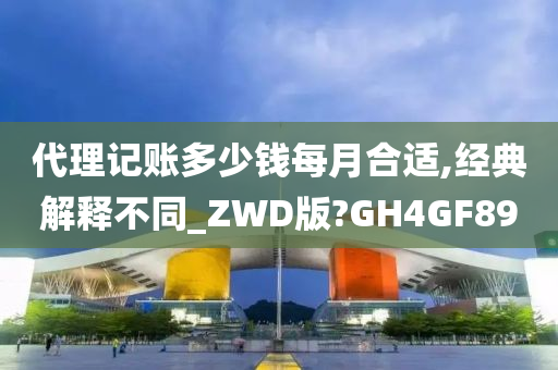 代理记账多少钱每月合适,经典解释不同_ZWD版?GH4GF89