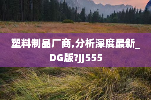 塑料制品厂商,分析深度最新_DG版?JJ555