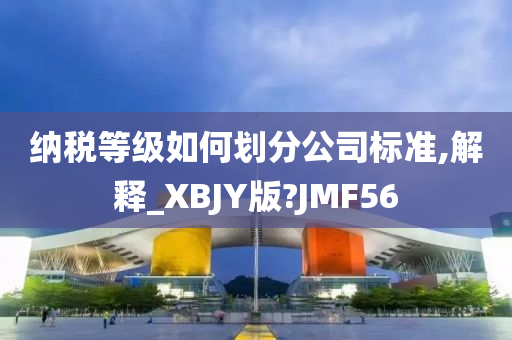 纳税等级如何划分公司标准,解释_XBJY版?JMF56