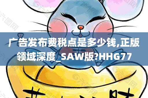 广告发布费税点是多少钱,正版领域深度_SAW版?HHG77