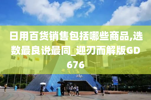 日用百货销售包括哪些商品,选数最良说最同_迎刃而解版GD676