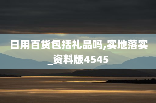 日用百货包括礼品吗,实地落实_资料版4545