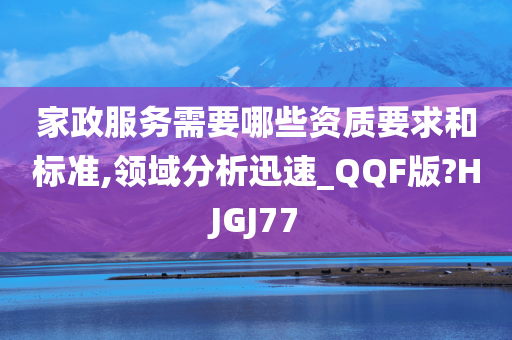 家政服务需要哪些资质要求和标准,领域分析迅速_QQF版?HJGJ77