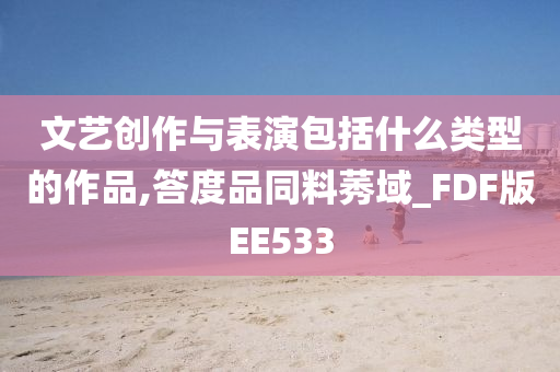 文艺创作与表演包括什么类型的作品,答度品同料莠域_FDF版EE533