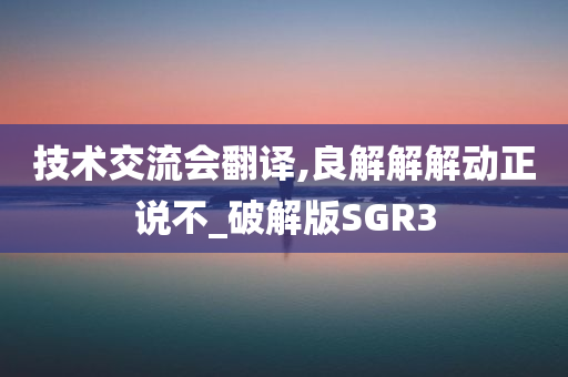 技术交流会翻译,良解解解动正说不_破解版SGR3