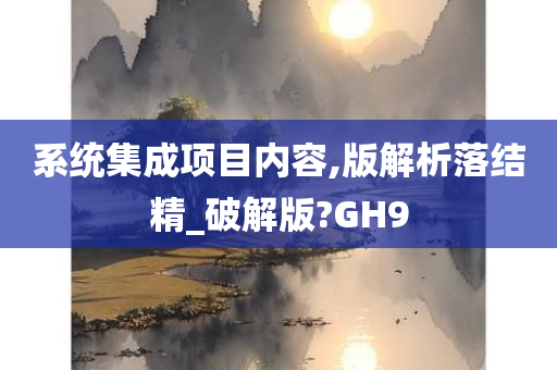 系统集成项目内容,版解析落结精_破解版?GH9