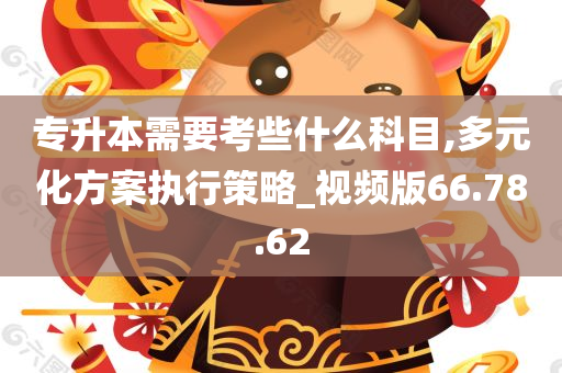 专升本需要考些什么科目,多元化方案执行策略_视频版66.78.62