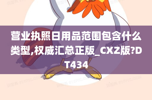 营业执照日用品范围包含什么类型,权威汇总正版_CXZ版?DT434