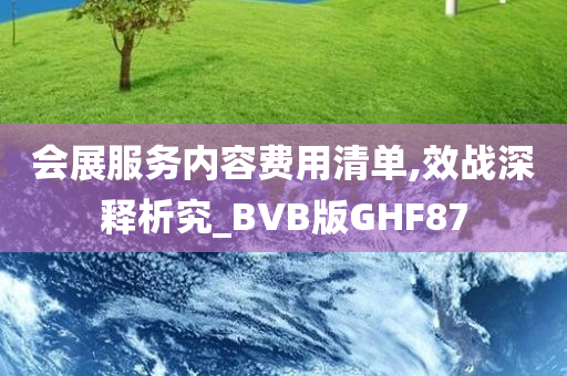 会展服务内容费用清单,效战深释析究_BVB版GHF87