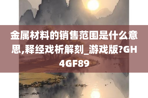 金属材料的销售范围是什么意思,释经戏析解刻_游戏版?GH4GF89