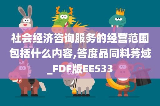 社会经济咨询服务的经营范围包括什么内容,答度品同料莠域_FDF版EE533