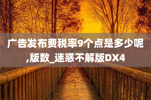 广告发布费税率9个点是多少呢,版数_迷惑不解版DX4