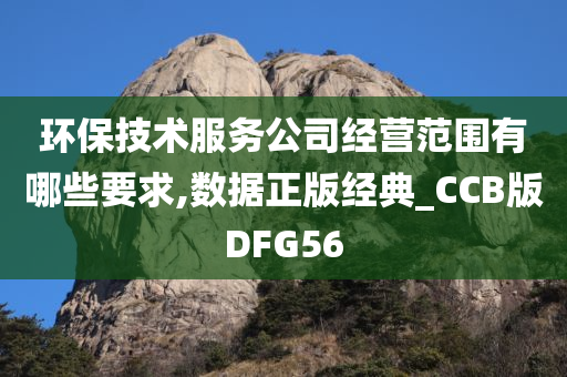 环保技术服务公司经营范围有哪些要求,数据正版经典_CCB版DFG56